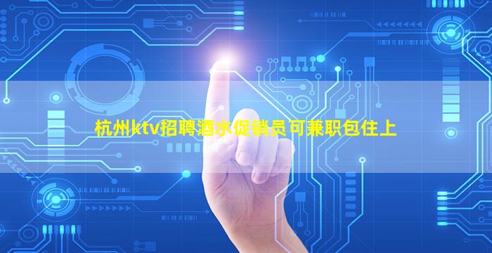 杭州ktv招聘酒水促销员可兼职包住上